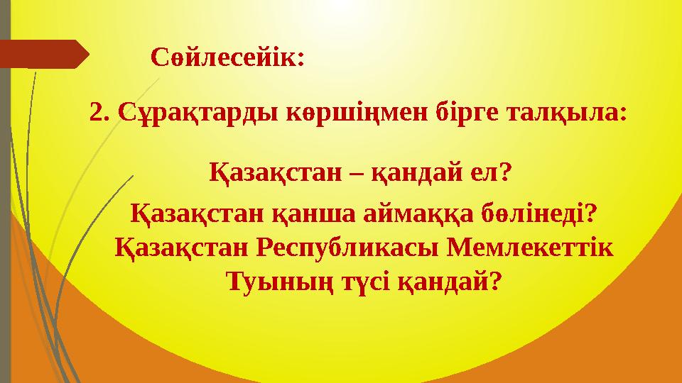 2. Сұрақтарды көршіңмен бірге талқыла: Қазақстан – қандай ел? Қазақстан қанша аймаққа бөлінеді? Қазақстан Республикасы Мемлеке