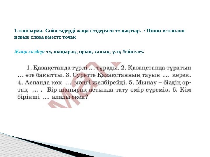 1-тапсырма. Сөйлемдерді жаңа сөздермен толықтыр. / Пиши вставляя новые слова вместо точек Жаңа сөздер: ту, шаңырақ, орын, х