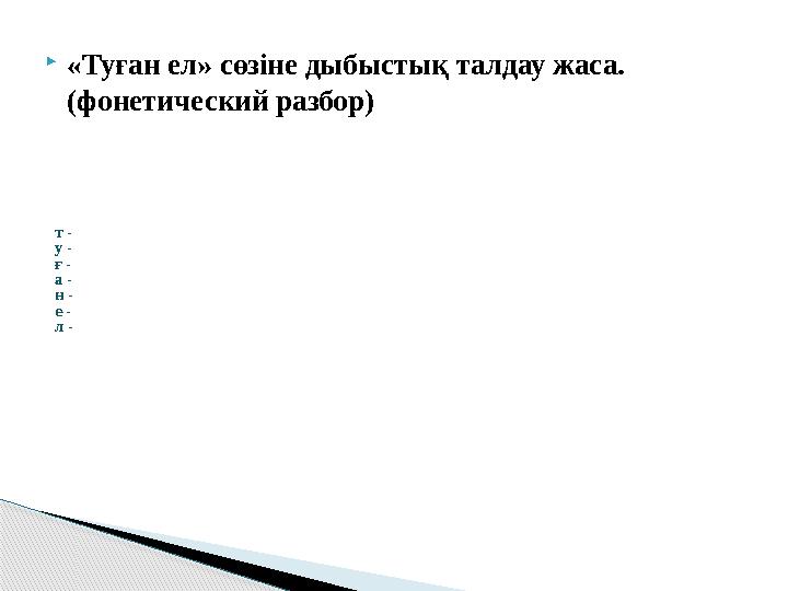  «Туған ел» сөзіне дыбыстық талдау жаса. (фонетический разбор) т - у - ғ - а - н - е - л -