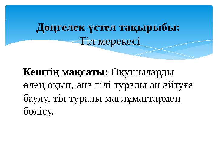 Кештің мақсаты: Оқушыларды өлең оқып, ана тілі туралы ән айтуға баулу, тіл туралы мағлұматтармен бөлісу. Дөңгелек үстел тақ