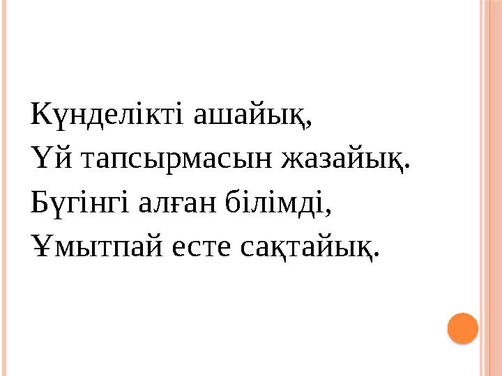 Күнделікті ашайық, Үй тапсырмасын жазайық. Бүгінгі алған білімді, Ұмытпай есте сақтайық.