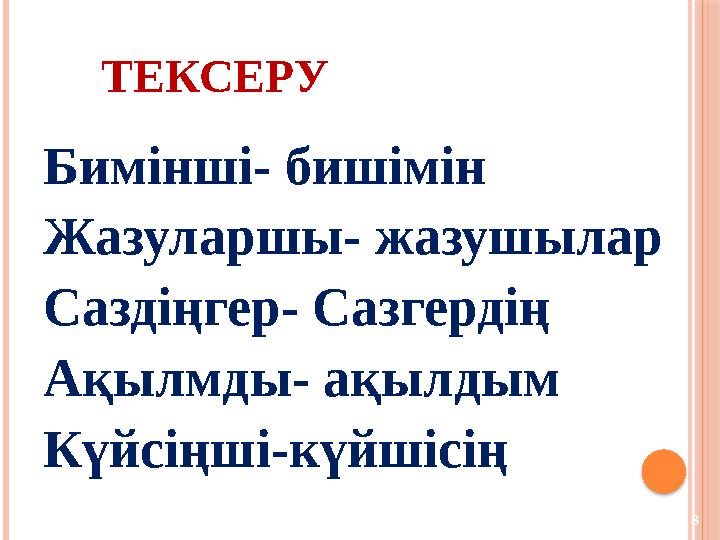 8 ТЕКСЕРУ Бимінші- бишімін Жазуларшы- жазушылар Саздіңгер- Сазгердің Ақылмды- ақылдым Күйсіңші-күйшісің