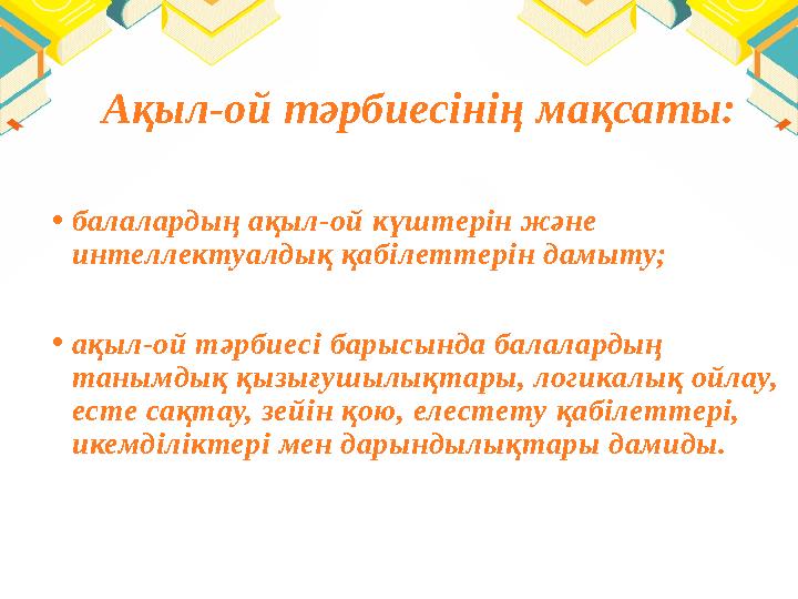 Ақыл-ой тәрбиесінің мақсаты: • балалардың ақыл-ой күштерін және интеллектуалдық қабілеттерін дамыту; • ақыл-ой тәрбиесі бары