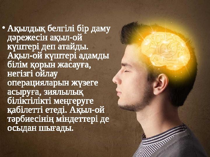 • Ақылдық белгілі бір даму дәрежесін ақыл-ой күштері деп атайды. Ақыл-ой күштері адамды білім қорын жасауға, негізгі ойлау