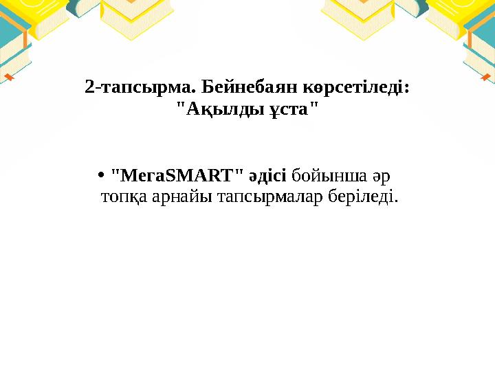2-тапсырма. Бейнебаян көрсетіледі: "Ақылды ұста" • "МегаSMART" әдісі бойынша әр топқа арнайы тапсырмалар беріледі.