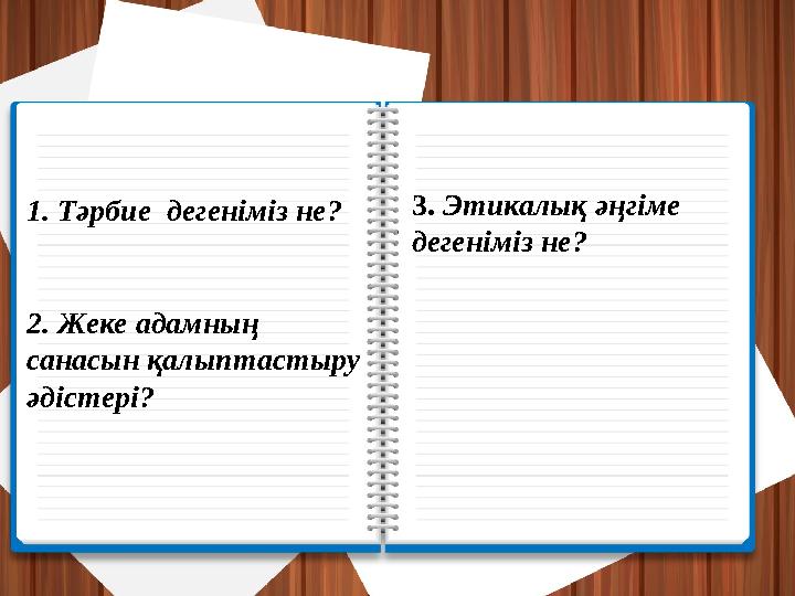 1. Тәрбие дегеніміз не? 2. Жеке адамның санасын қалыптастыру әдістері? 3. Этикалық әңгіме дегеніміз не?