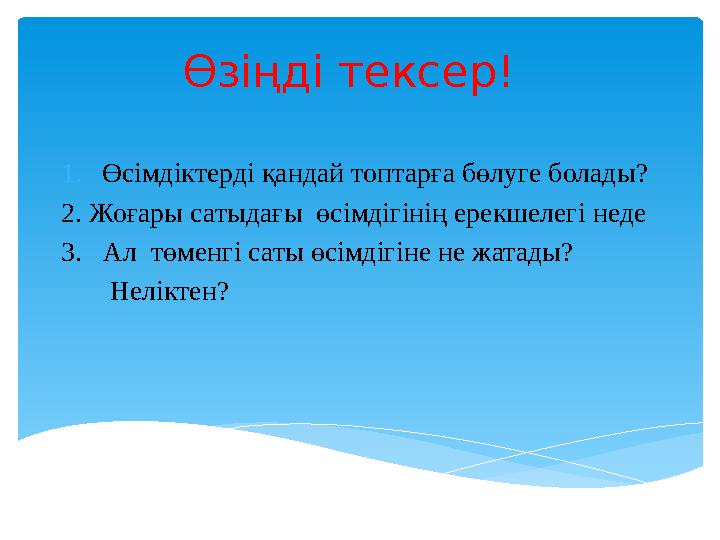 Өзіңді тексер! 1. Өсімдіктерді қандай топтарға бөлуге болады? 2. Жоғары сатыдағы өсімдігінің ерекшелегі неде 3. Ал төменгі с