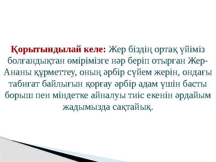 Қорытындылай келе: Жер біздің ортақ үйіміз болғандықтан өмірімізге нәр беріп отырған Жер- Ананы құрметтеу, оның әрбір сүйем ж