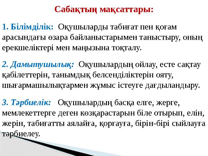 Сабақтың мақсаттары: 1. Білімділік: Оқушыларды табиғат пен қоғам арасындағы өзара байланыстарымен таныстыру, оның ерекшелікт