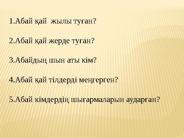 1.Абай қай жылы туған? 2.Абай қай жерде туған? 3.Абайдың шын аты кім? 4.Абай қай тілдерді меңгерген? 5.Абай кімдердің шығармала