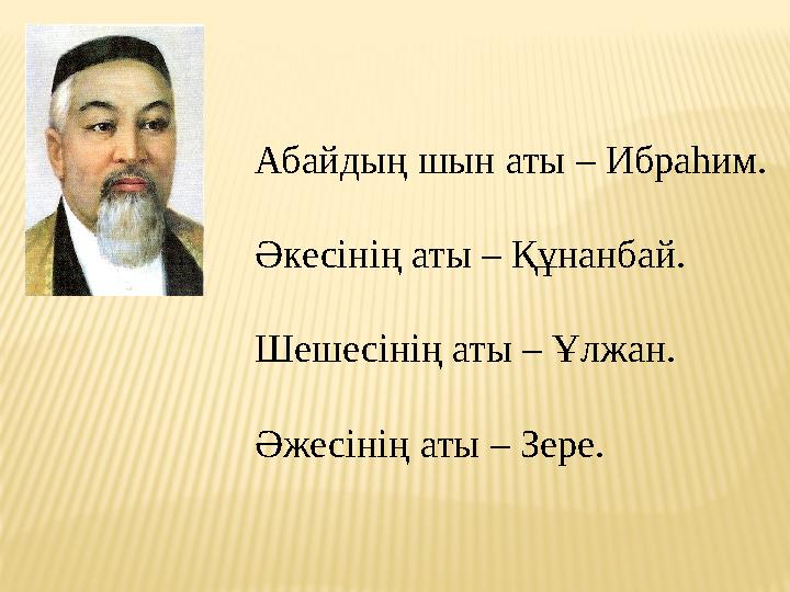 Абайдың шын аты – Ибраһим. Әкесінің аты – Құнанбай. Шешесінің аты – Ұлжан. Әжесінің аты – Зере.