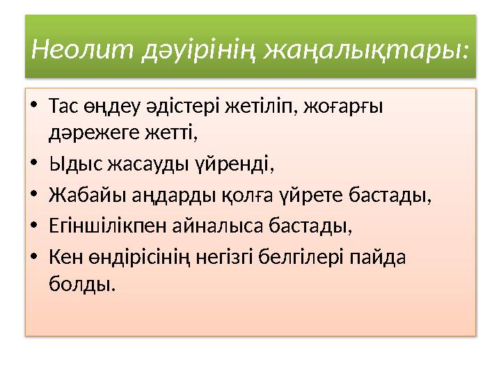 Неолит дәуірінің жаңалықтары: • Тас өңдеу әдістері жетіліп, жоғарғы дәрежеге жетті, • Ыдыс жасауды үйренді, • Жабайы аңдарды қо