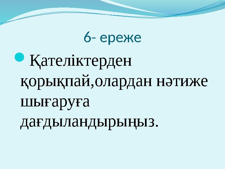 6- ереже  Қателіктерден қорықпай,олардан нәтиже шығаруға дағдыландырыңыз.