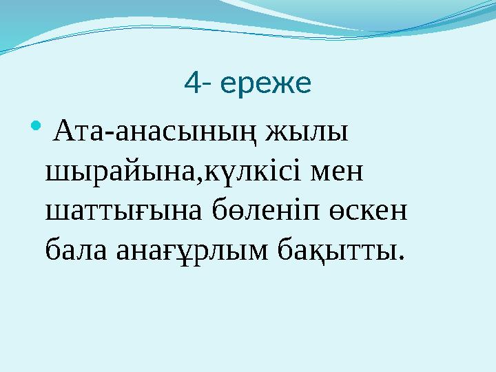 4- ереже  Ата-анасының жылы шырайына,күлкісі мен шаттығына бөленіп өскен бала анағұрлым бақытты.