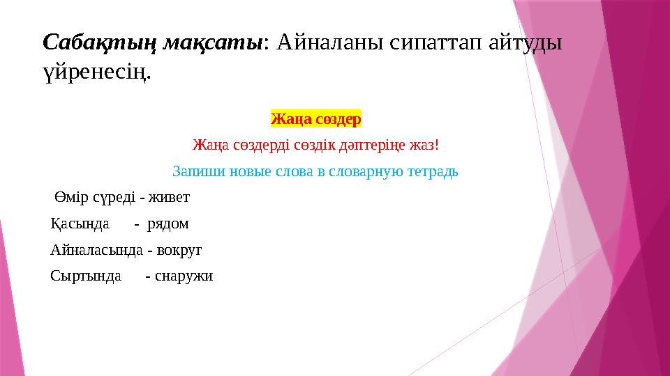 Сабақтың мақсаты : Айналаны сипаттап айтуды үйренесің. Жаңа сөздер Жаңа сөздерді сөздік дәптеріңе жаз! Запиши новые слова в сло