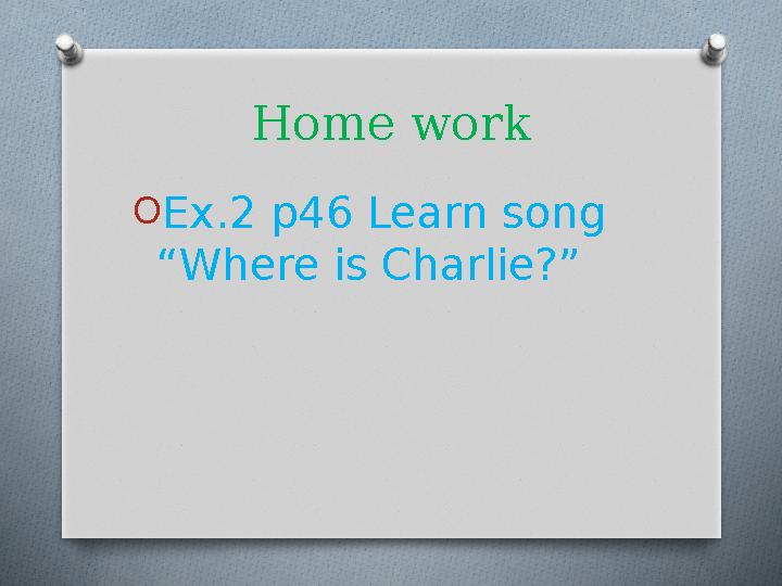 Home work O Ex.2 p46 Learn song “Where is Charlie?”