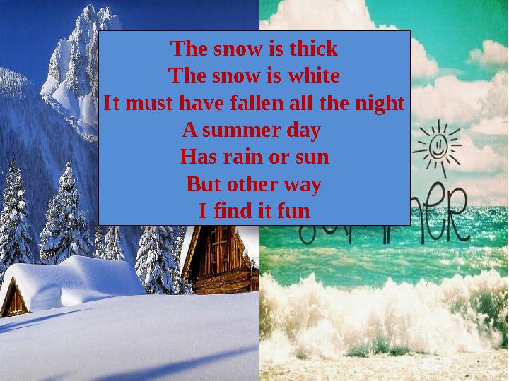 The snow is thick The snow is white It must have fallen all the night A summer day Has rain or sun But other way I find it fun
