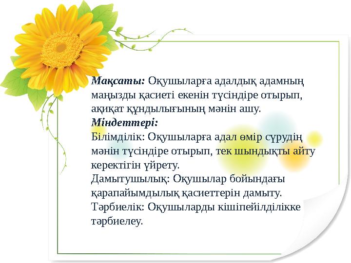 Мақсаты: Оқушыларға адалдық адамның маңызды қасиеті екенін түсіндіре отырып, ақиқат құндылығының мәнін ашу. Міндеттері: Біл