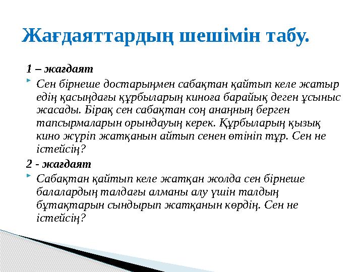 1 – жағдаят  Сен бірнеше достарыңмен сабақтан қайтып келе жатыр едің қасыңдағы құрбыларың киноға барайық деген ұсыныс жасады.