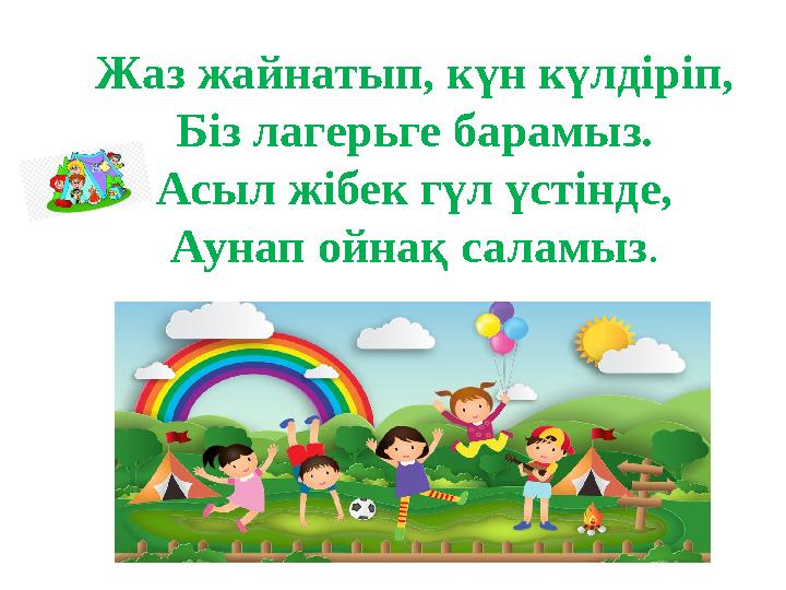 Жаз жайнатып, күн күлдіріп, Біз лагерьге барамыз. Асыл жібек гүл үстінде, Аунап ойнақ саламыз .