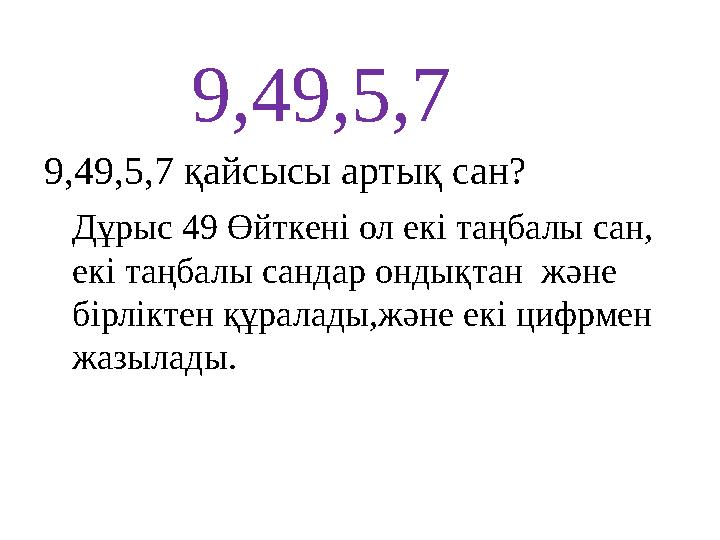 9,49,5,7 Дұрыс 49 Өйткені ол екі таңбалы сан, екі таңбалы сандар ондықтан және бірліктен құралады,және екі цифрмен жазылады