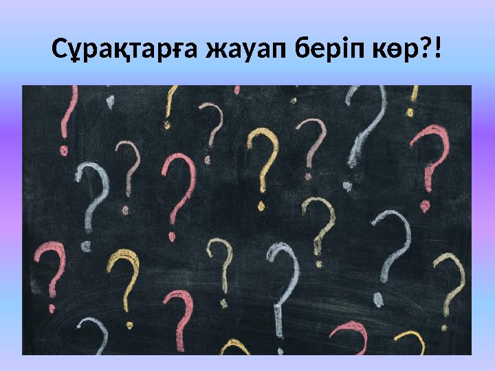 Сұрақтарға жауап беріп көр?!