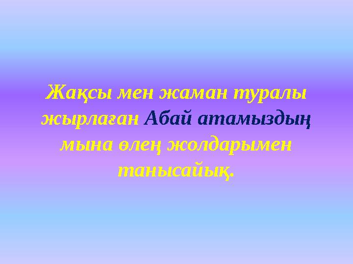 Жақсы мен жаман туралы жырлаған Абай атамыздың мына өлең жолдарымен танысайық.