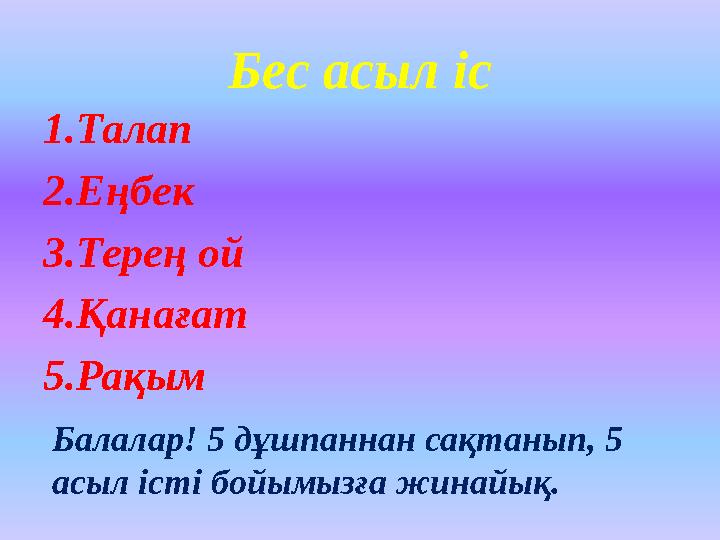 Бес асыл іс 1.Талап 2.Еңбек 3.Терең ой 4.Қанағат 5.Рақым Балалар! 5 дұшпаннан сақтанып, 5 асыл істі бойымызға жинайық.