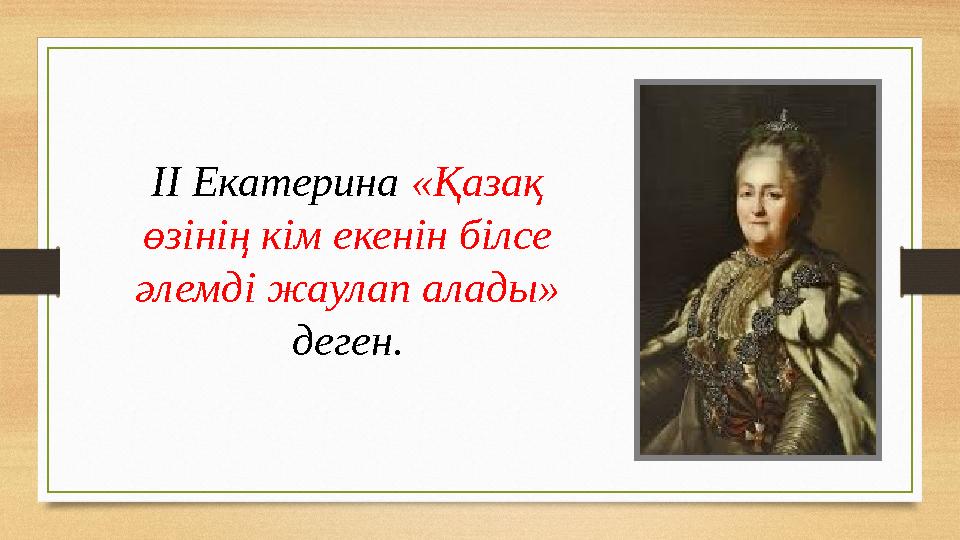 ІІ Екатерина «Қазақ өзінің кім екенін білсе әлемді жаулап алады» деген.