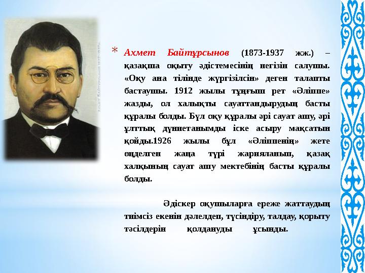 * Ахмет Байтұрсынов (1873-1937 жж.) – қазақша оқыту әдістемесінің негізін салушы. «Оқу ана тілінде жүргізілсін» де