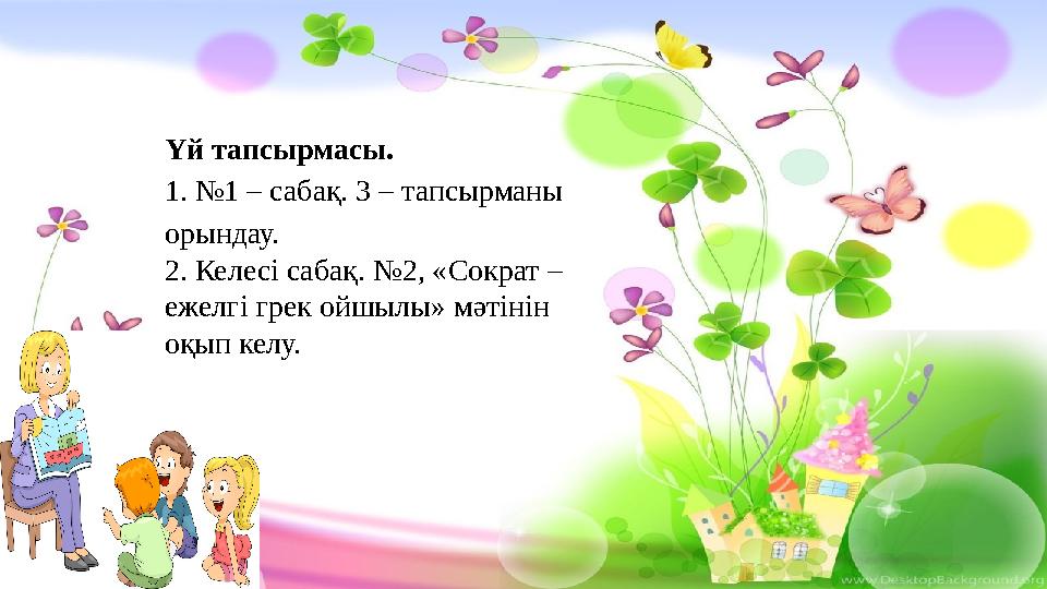 Үй тапсырмасы. 1. №1 – сабақ. 3 – тапсырманы орындау. 2. Келесі сабақ. №2, « Сократ – ежелгі грек ойшылы » мәтінін оқып келу.