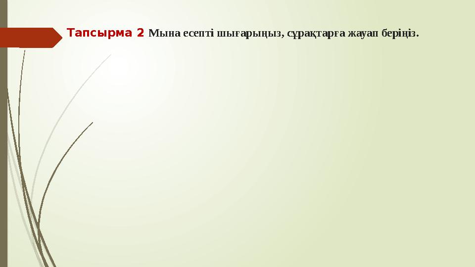 Тапсырма 2 Мына есепті шығарыңыз, сұрақтарға жауап беріңіз.