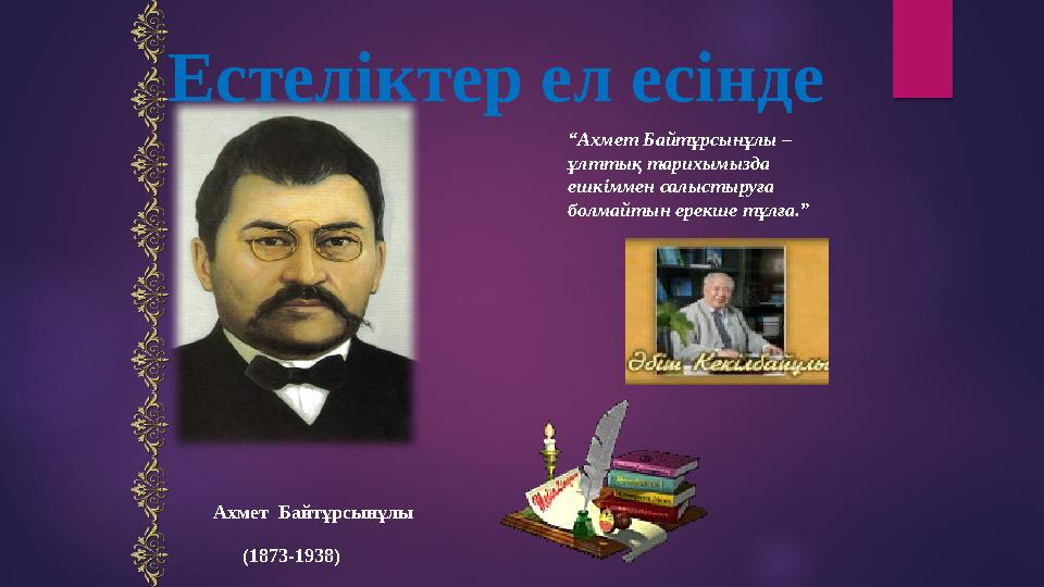 Ахмет Байтұрсынұлы (1873-1938) “ Ахмет Байтұрсынұлы – ұлттық тарихымызда ешкіммен салыстыруға болмайтын ерекше тұлға.” Ест