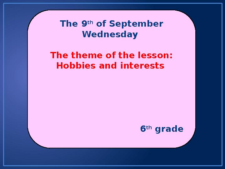 The 9 th of September Wednesday The theme of the lesson: Hobbies and interests 6 th grade