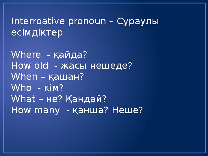 Interroative pronoun – Сұраулы есімдіктер Where - қайда? How old - жасы нешеде? When – қашан? Who - кім? What – не? Қ