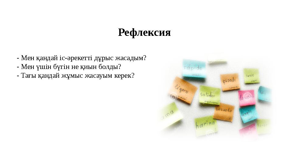 Рефлексия - Мен қандай іс-әрекетті дұрыс жасадым? - Мен үшін бүгін не қиын болды? - Тағы қандай жұмыс жасауым керек?