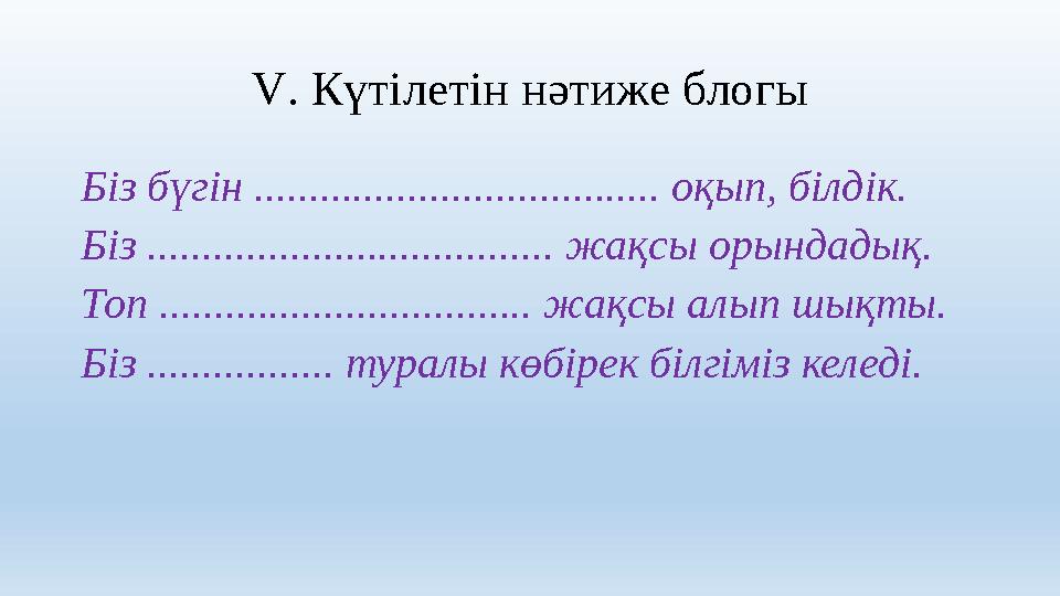 V . Күтілетін нәтиже блогы Біз бүгін ..................................... оқып, білдік. Біз ...................................