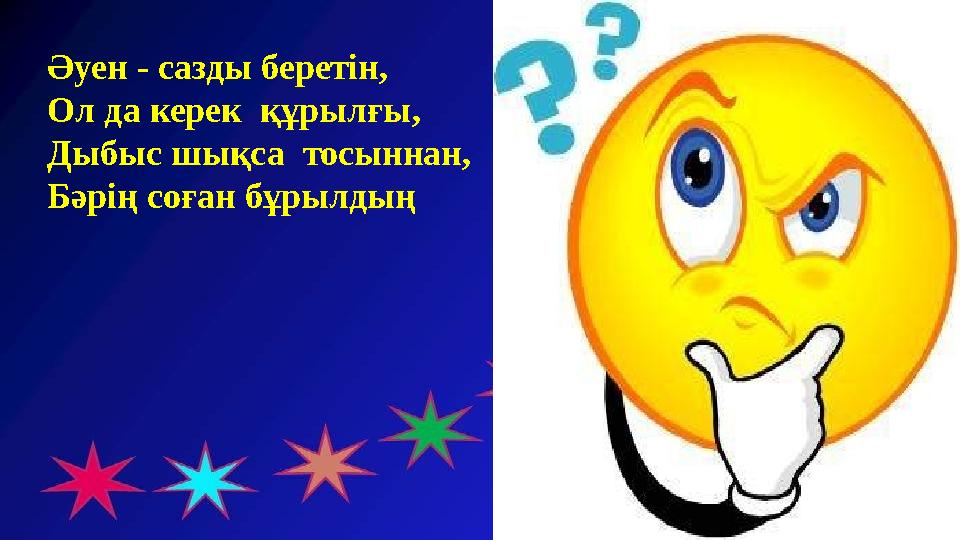 Әуен - сазды беретін, Ол да керек құрылғы, Дыбыс шықса тосыннан, Бәрің соған бұрылдың