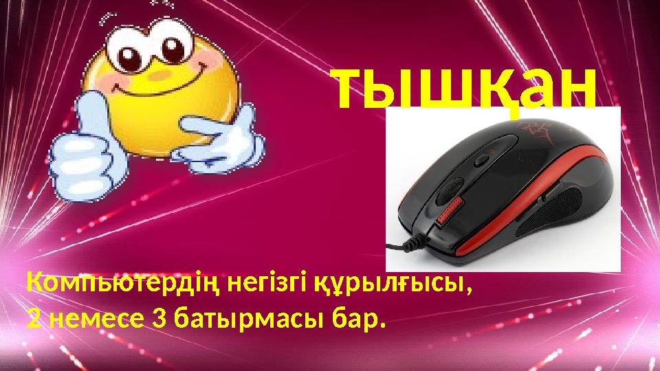 тышқан Компьютердің негізгі құрылғысы, 2 немесе 3 батырмасы бар.