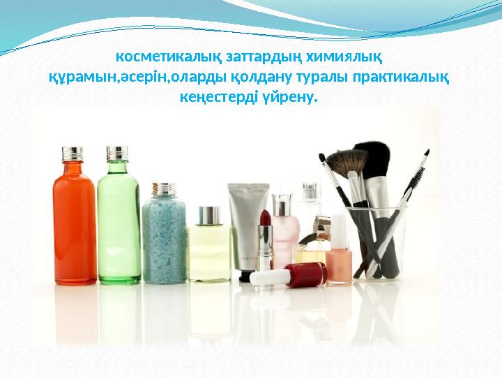 косметикалық заттардың химиялық құрамын,әсерін,оларды қолдану туралы практикалық кеңестерді үйрену.