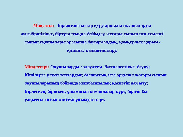 Мақсаты: Бірыңғай топтар құру арқылы оқушыларды ауызбіршілікке, біртұтастыққа бейімдеу, жоғары сынып пен төменгі сынып оқуш