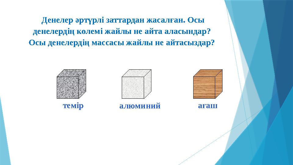 Денелер әртүрлі заттардан жасалған. Осы денелердің көлемі жайлы не айта аласындар? Осы денелердің массасы жайлы не айтасыздар?