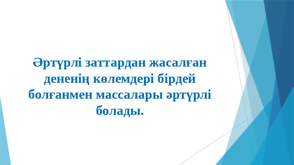 Әртүрлі заттардан жасалған дененің көлемдері бірдей болғанмен массалары әртүрлі болады.