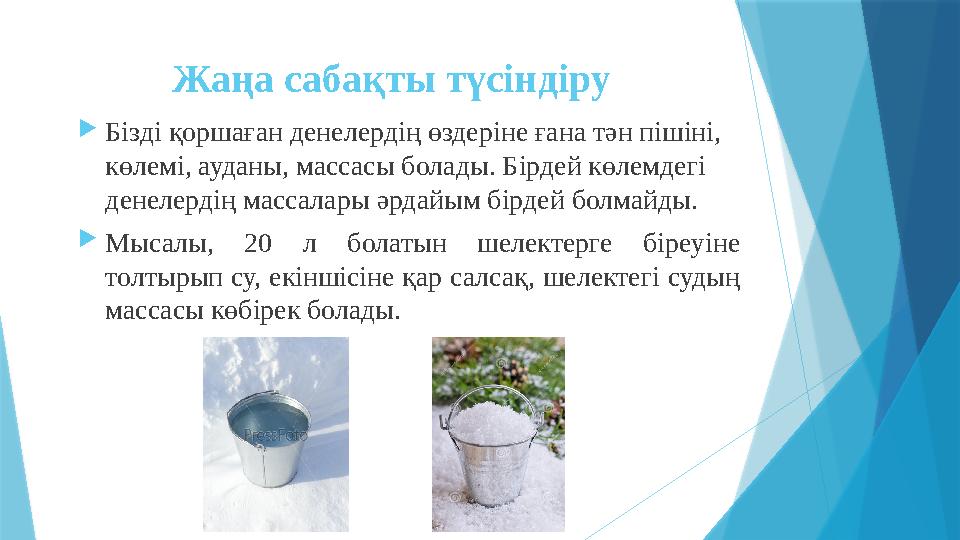 Жаңа сабақты түсіндіру  Бізді қоршаған денелердің өздеріне ғана тән пішіні, көлемі, ауданы, массасы болады. Бірдей көлемдегі