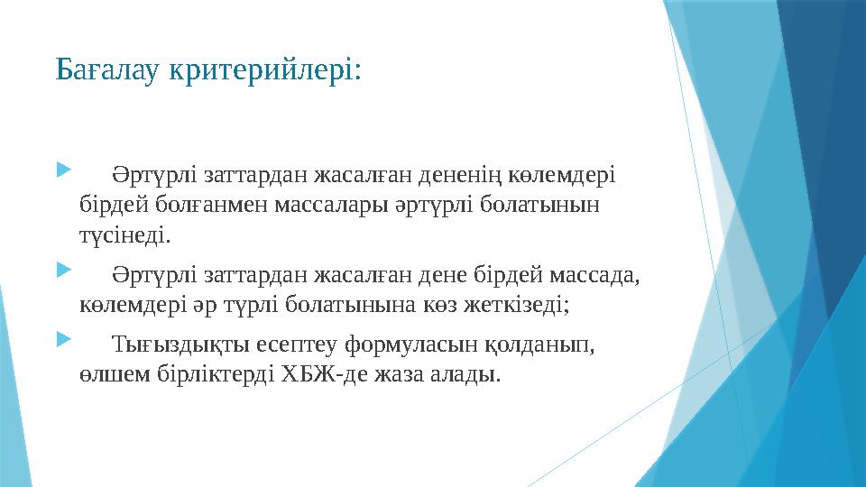 Бағалау критерийлері:  Әртүрлі заттардан жасалған дененің көлемдері бірдей болғанмен массалары әртүрлі болатынын түсінеді. 