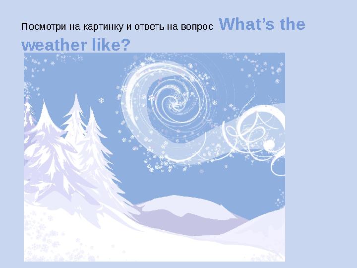 Посмотри на картинку и ответь на вопрос What’s the weather like?