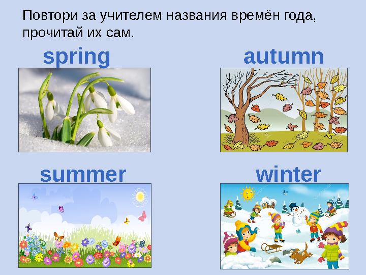 Повтори за учителем названия времён года, прочитай их сам. spring summer autumn winter