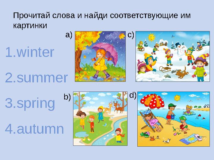 Прочитай слова и найди соответствующие им картинки 1. winter 2. summer 3. spring 4. autumn a) b) c) d)