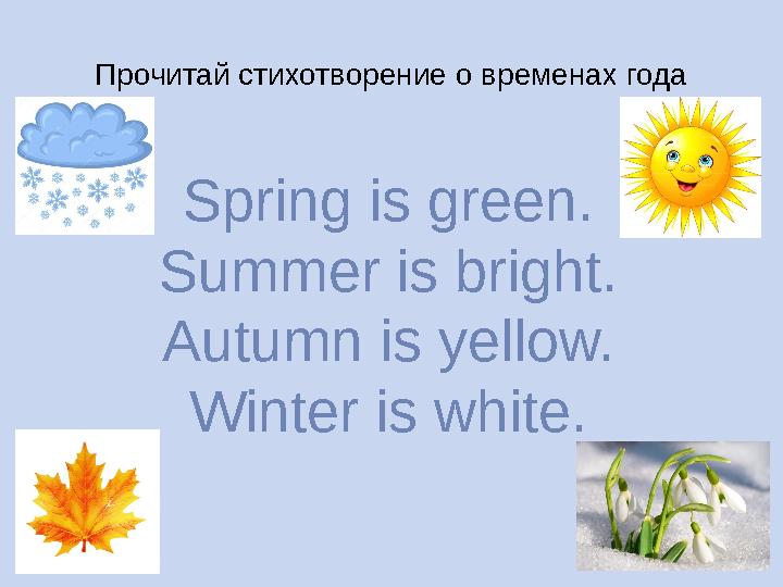 Прочитай стихотворение о временах года Spring is green. Summer is bright. Autumn is yellow. Winter is white.