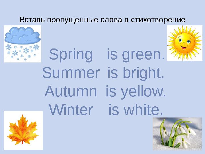 Вставь пропущенные слова в стихотворение Spring Summer Autumn Winter is green. is bright. is yellow. is white.